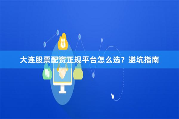 大连股票配资正规平台怎么选？避坑指南