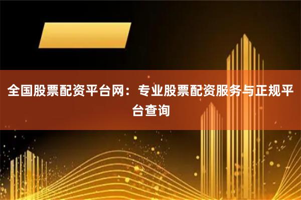 全国股票配资平台网：专业股票配资服务与正规平台查询
