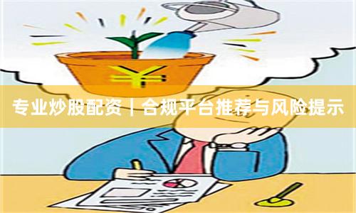 专业炒股配资｜合规平台推荐与风险提示